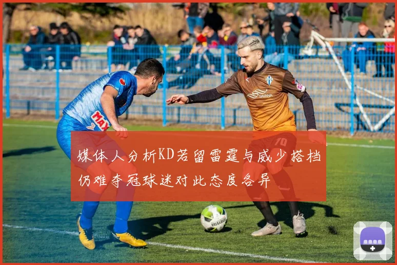 媒体人分析KD若留雷霆与威少搭档仍难夺冠球迷对此态度各异