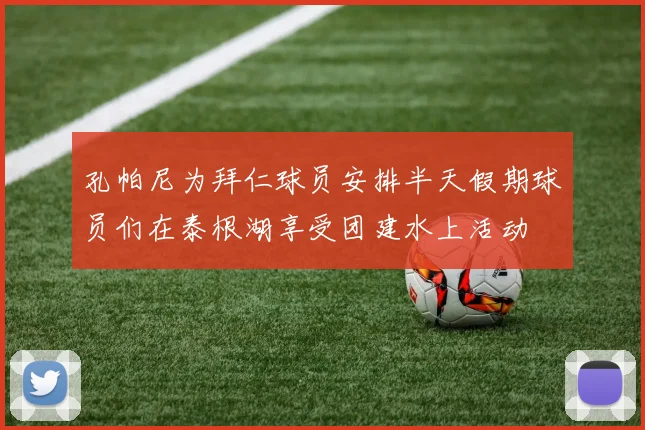 孔帕尼为拜仁球员安排半天假期球员们在泰根湖享受团建水上活动