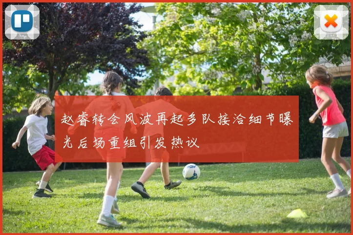 赵睿转会风波再起多队接洽细节曝光后场重组引发热议