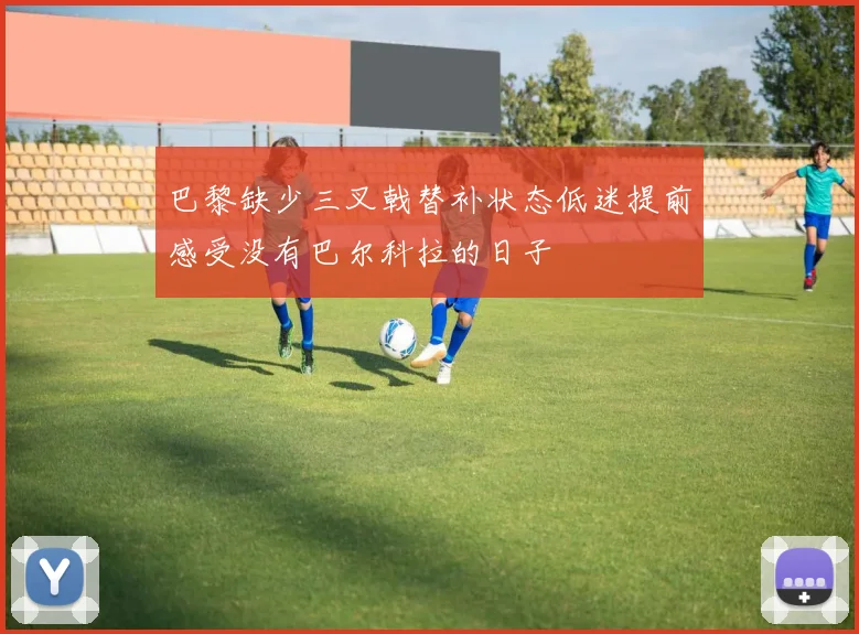 巴黎缺少三叉戟替补状态低迷提前感受没有巴尔科拉的日子