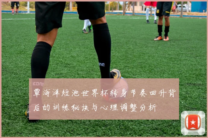 覃海洋短池世界杯转身节奏回升背后的训练秘诀与心理调整分析